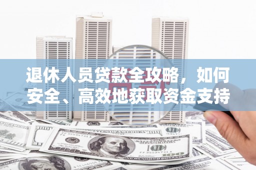 白朗退休人员贷款全攻略，如何安全、高效地获取资金支持
