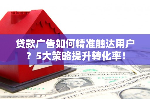 白朗贷款广告如何精准触达用户？5大策略提升转化率！