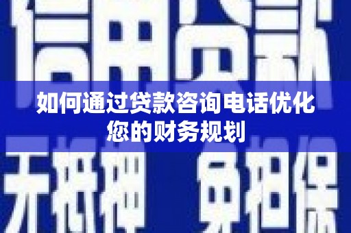 白朗如何通过贷款咨询电话优化您的财务规划
