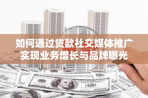 白朗如何通过贷款社交媒体推广实现业务增长与品牌曝光
