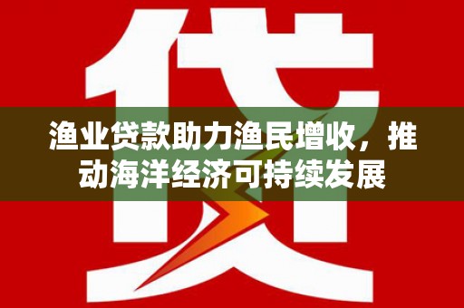 白朗渔业贷款助力渔民增收，推动海洋经济可持续发展