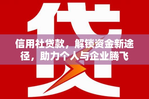 白朗信用社贷款，解锁资金新途径，助力个人与企业腾飞