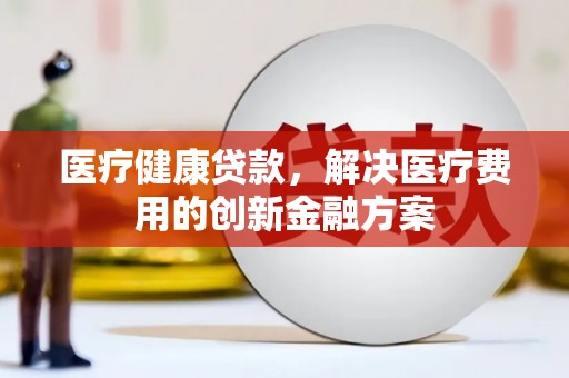 白朗医疗健康贷款，解决医疗费用的创新金融方案