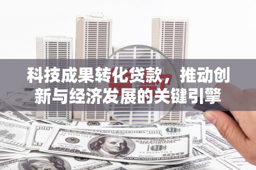 白朗科技成果转化贷款，推动创新与经济发展的关键引擎