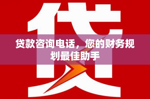 白朗贷款咨询电话，您的财务规划最佳助手