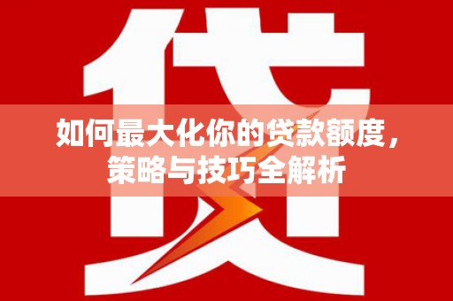 白朗如何最大化你的贷款额度，策略与技巧全解析