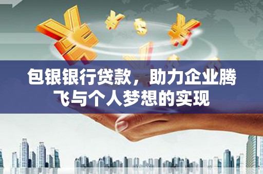 白朗包银银行贷款，助力企业腾飞与个人梦想的实现