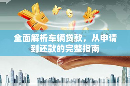 白朗全面解析车辆贷款，从申请到还款的完整指南