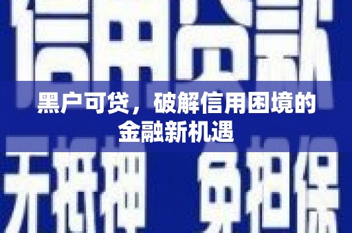 白朗黑户可贷，破解信用困境的金融新机遇