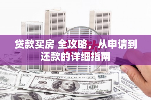 白朗贷款买房 全攻略，从申请到还款的详细指南