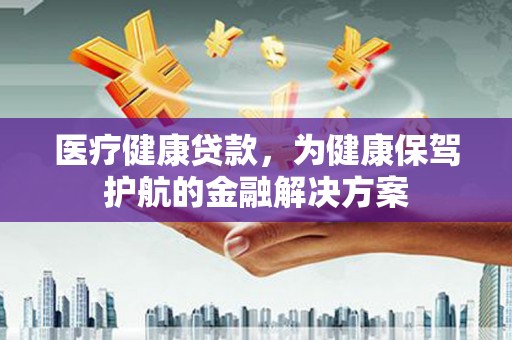 白朗医疗健康贷款，为健康保驾护航的金融解决方案