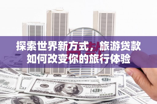 白朗探索世界新方式，旅游贷款如何改变你的旅行体验
